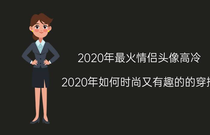 2020年最火情侣头像高冷 2020年如何时尚又有趣的的穿搭，才能让你“遇见更好的自己”？